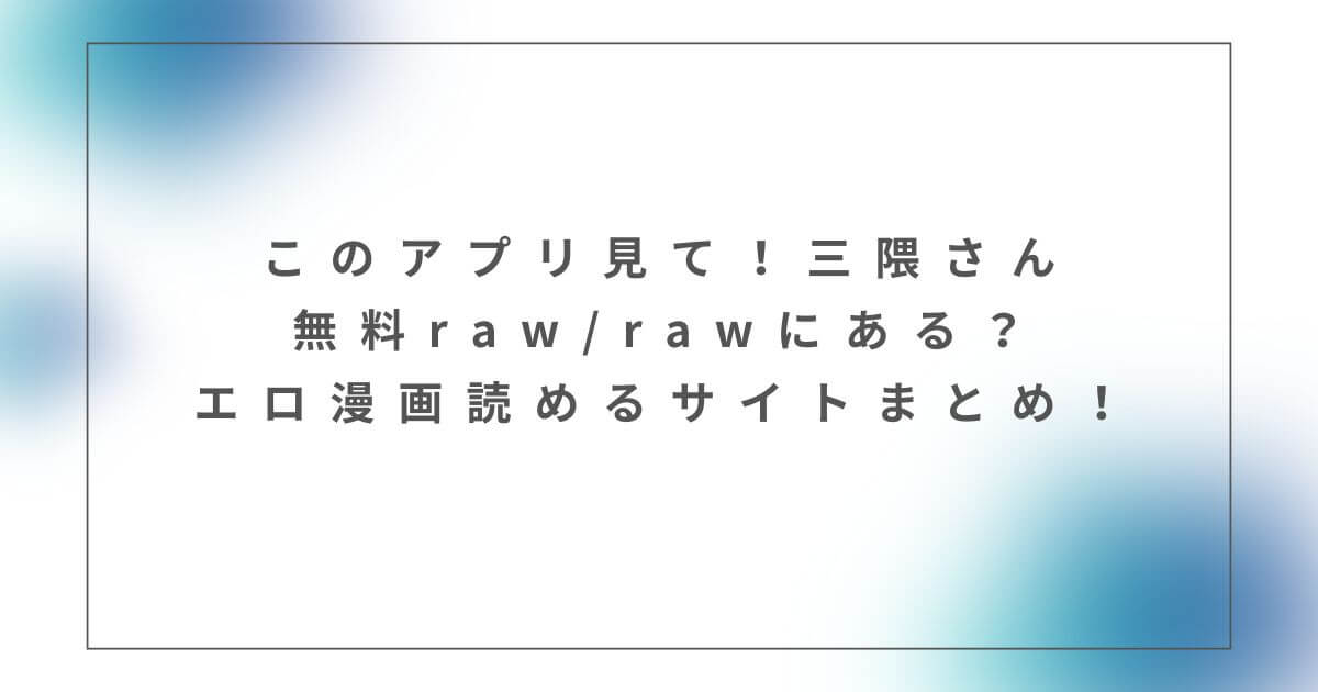 このアプリ見て！三隈さん漫画無料hitomi/rawで読めるの？安全に読めるサイトは？（角煮煮）